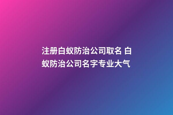 注册白蚁防治公司取名 白蚁防治公司名字专业大气-第1张-公司起名-玄机派